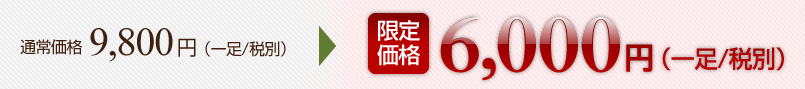 通常価格 9,800円（一足/税別） → 限定価格 6,000円（一足/税別）