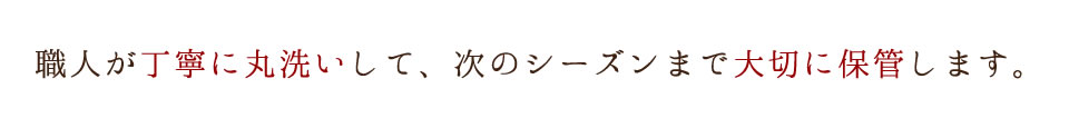 職人が丁寧に丸洗いして、次のシーズンまで大切に保管します。