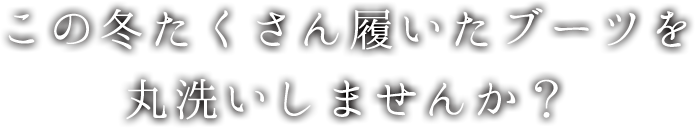 この冬たくさん履いたブーツを丸洗いしませんか？