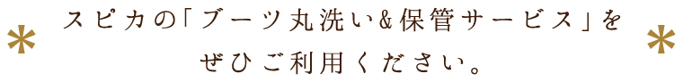 スピカの「ブーツ丸洗い&保管サービス」をぜひご利用ください。