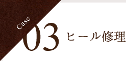 Case 03 ヒール修理
