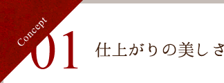 Concept 01 仕上がりの美しさ