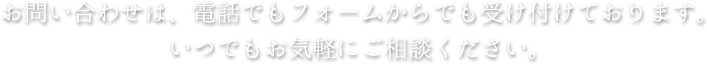 お問い合わせは、電話でもフォームからでも受け付けております。いつでもお気軽にご相談ください。